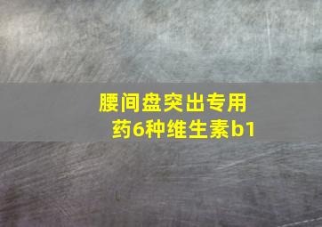 腰间盘突出专用药6种维生素b1