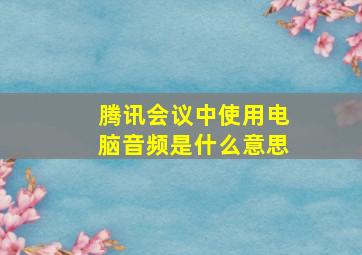 腾讯会议中使用电脑音频是什么意思