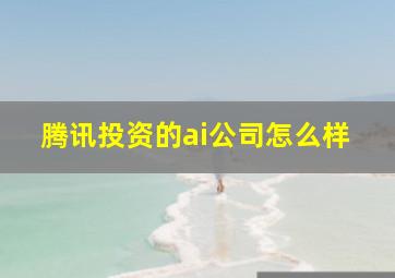 腾讯投资的ai公司怎么样