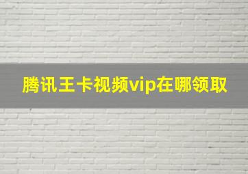 腾讯王卡视频vip在哪领取