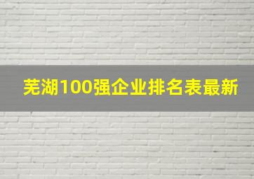 芜湖100强企业排名表最新