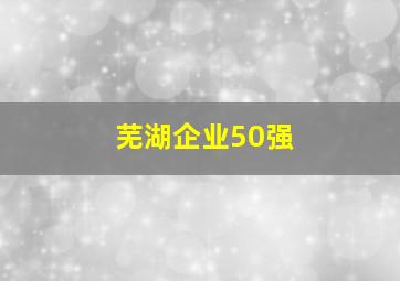 芜湖企业50强