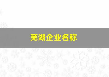 芜湖企业名称