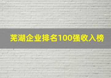 芜湖企业排名100强收入榜