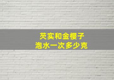 芡实和金樱子泡水一次多少克