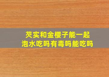 芡实和金樱子能一起泡水吃吗有毒吗能吃吗