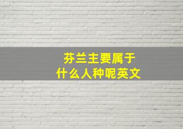 芬兰主要属于什么人种呢英文