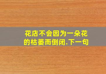 花店不会因为一朵花的枯萎而倒闭.下一句