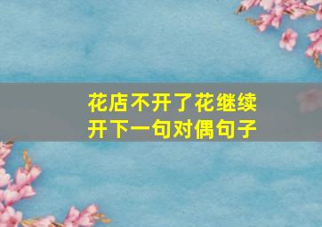 花店不开了花继续开下一句对偶句子