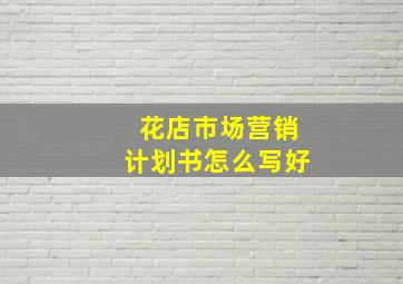 花店市场营销计划书怎么写好