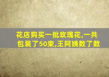 花店购买一批玫瑰花,一共包装了50束,王阿姨数了数