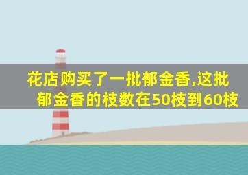 花店购买了一批郁金香,这批郁金香的枝数在50枝到60枝