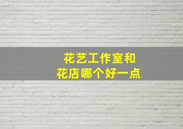 花艺工作室和花店哪个好一点