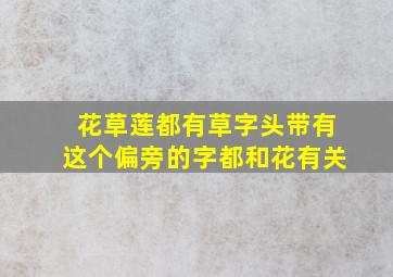 花草莲都有草字头带有这个偏旁的字都和花有关