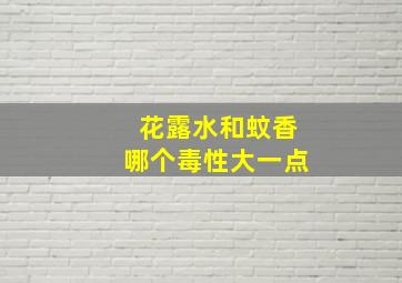 花露水和蚊香哪个毒性大一点