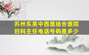 苏州东吴中西医结合医院妇科主任电话号码是多少