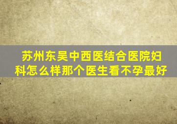 苏州东吴中西医结合医院妇科怎么样那个医生看不孕最好