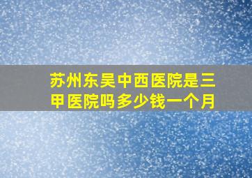 苏州东吴中西医院是三甲医院吗多少钱一个月