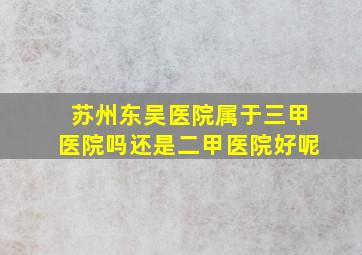 苏州东吴医院属于三甲医院吗还是二甲医院好呢