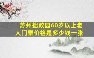 苏州拙政园60岁以上老人门票价格是多少钱一张