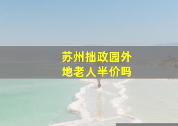 苏州拙政园外地老人半价吗