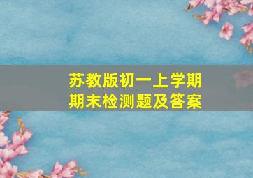 苏教版初一上学期期末检测题及答案