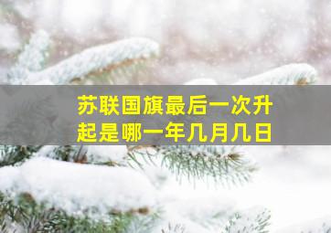 苏联国旗最后一次升起是哪一年几月几日