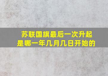 苏联国旗最后一次升起是哪一年几月几日开始的