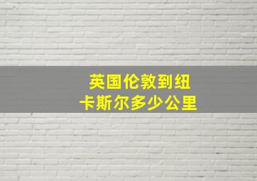 英国伦敦到纽卡斯尔多少公里