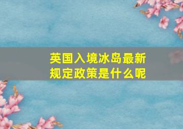 英国入境冰岛最新规定政策是什么呢