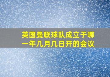 英国曼联球队成立于哪一年几月几日开的会议