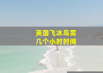 英国飞冰岛需几个小时时间