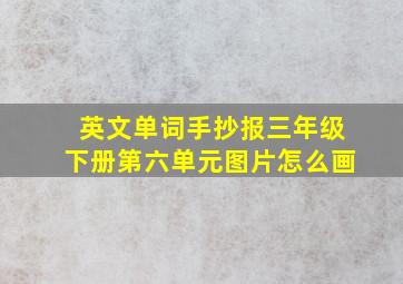 英文单词手抄报三年级下册第六单元图片怎么画