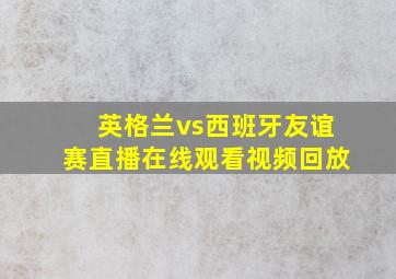 英格兰vs西班牙友谊赛直播在线观看视频回放