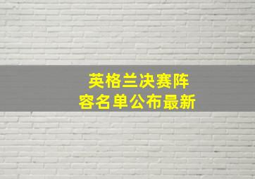 英格兰决赛阵容名单公布最新