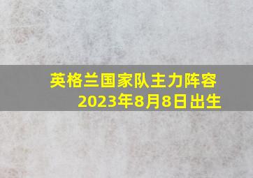 英格兰国家队主力阵容2023年8月8日出生