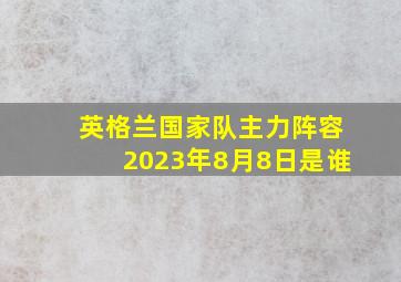 英格兰国家队主力阵容2023年8月8日是谁