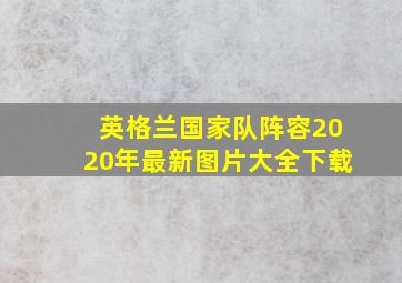 英格兰国家队阵容2020年最新图片大全下载