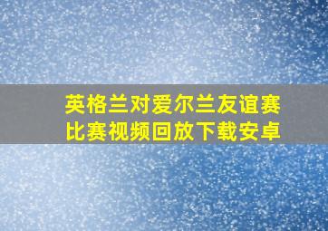 英格兰对爱尔兰友谊赛比赛视频回放下载安卓