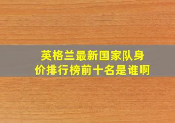 英格兰最新国家队身价排行榜前十名是谁啊