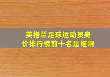 英格兰足球运动员身价排行榜前十名是谁啊