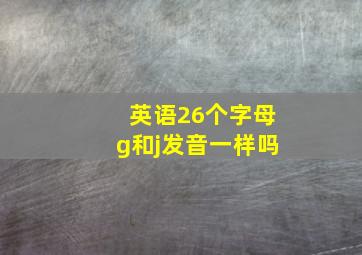 英语26个字母g和j发音一样吗