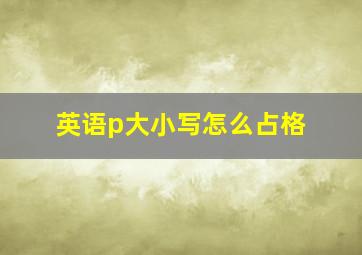 英语p大小写怎么占格