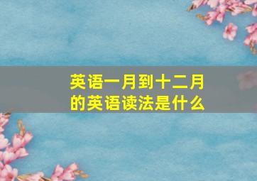 英语一月到十二月的英语读法是什么