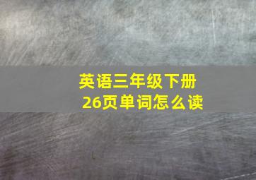 英语三年级下册26页单词怎么读