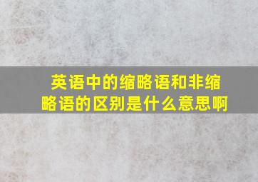 英语中的缩略语和非缩略语的区别是什么意思啊