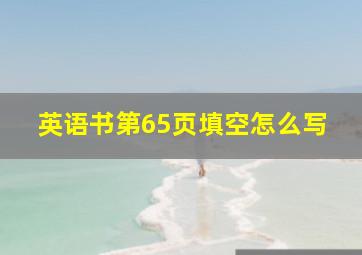 英语书第65页填空怎么写