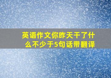 英语作文你昨天干了什么不少于5句话带翻译