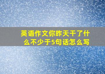 英语作文你昨天干了什么不少于5句话怎么写