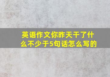 英语作文你昨天干了什么不少于5句话怎么写的